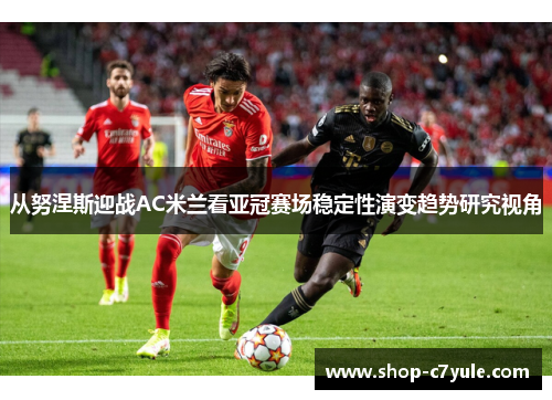 从努涅斯迎战AC米兰看亚冠赛场稳定性演变趋势研究视角