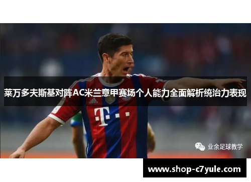 莱万多夫斯基对阵AC米兰意甲赛场个人能力全面解析统治力表现