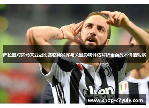 萨拉赫对阵尤文亚冠比赛临场发挥与关键影响评估解析全面战术价值观察