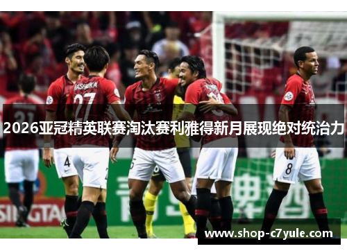 2026亚冠精英联赛淘汰赛利雅得新月展现绝对统治力