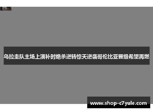 乌拉圭队主场上演补时绝杀逆转惊天逆袭哥伦比亚晋级希望再燃