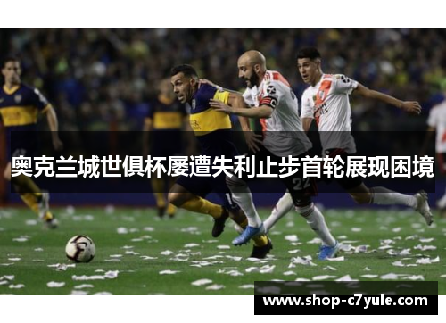 奥克兰城世俱杯屡遭失利止步首轮展现困境