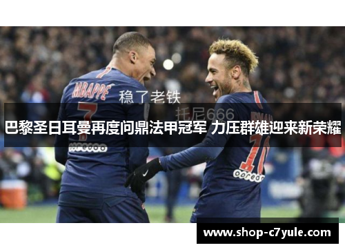 巴黎圣日耳曼再度问鼎法甲冠军 力压群雄迎来新荣耀