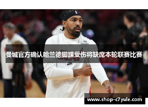 曼城官方确认哈兰德脚踝受伤将缺席本轮联赛比赛