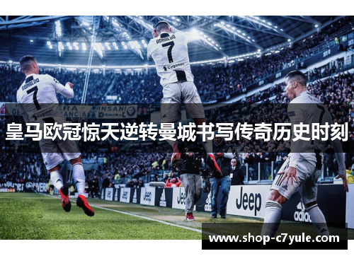 皇马欧冠惊天逆转曼城书写传奇历史时刻