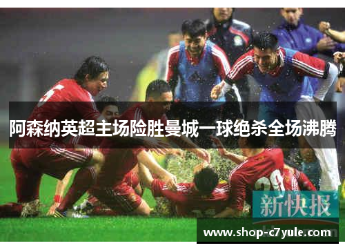 阿森纳英超主场险胜曼城一球绝杀全场沸腾