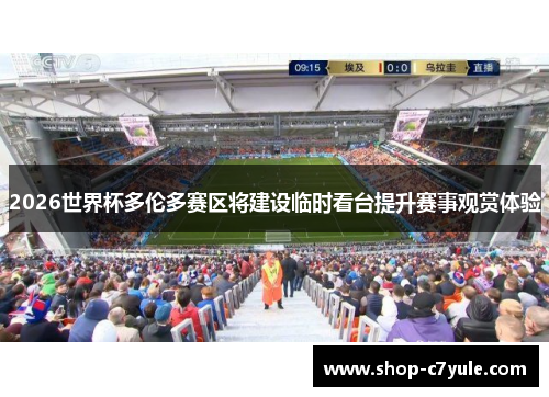 2026世界杯多伦多赛区将建设临时看台提升赛事观赏体验