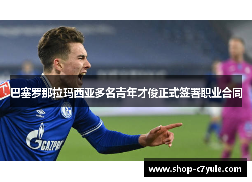 巴塞罗那拉玛西亚多名青年才俊正式签署职业合同 巴塞罗那拉玛西亚多名青年才俊正式签署职业合同